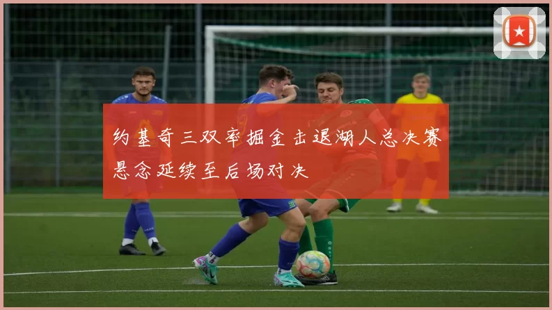 约基奇三双率掘金击退湖人总决赛悬念延续至后场对决