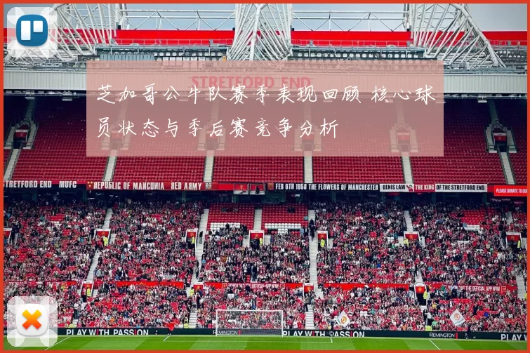 芝加哥公牛队赛季表现回顾 核心球员状态与季后赛竞争分析