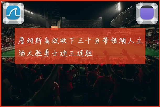 詹姆斯高效砍下三十分带领湖人主场大胜勇士迎三连胜