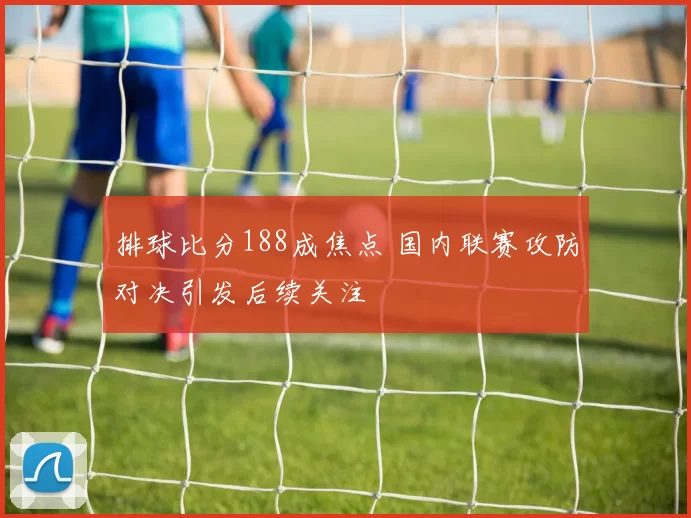 排球比分188成焦点 国内联赛攻防对决引发后续关注