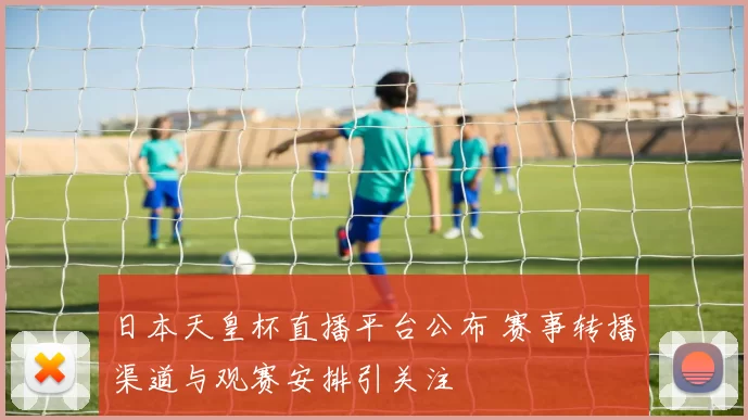 日本天皇杯直播平台公布 赛事转播渠道与观赛安排引关注