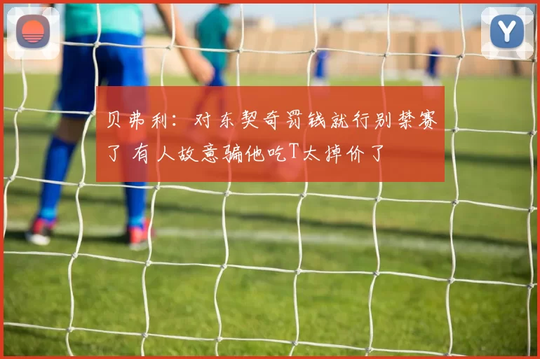 贝弗利:对东契奇罚钱就行别禁赛了 有人故意骗他吃T太掉价了