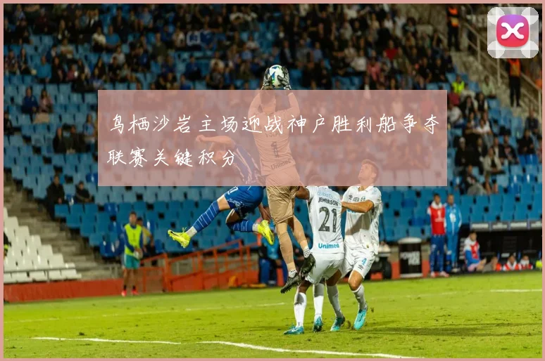 鸟栖沙岩主场迎战神户胜利船争夺联赛关键积分