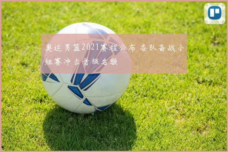 奥运男篮2021赛程公布 各队备战小组赛冲击晋级名额
