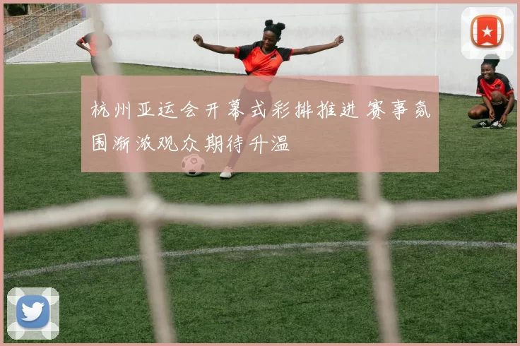 杭州亚运会开幕式彩排推进 赛事氛围渐浓观众期待升温