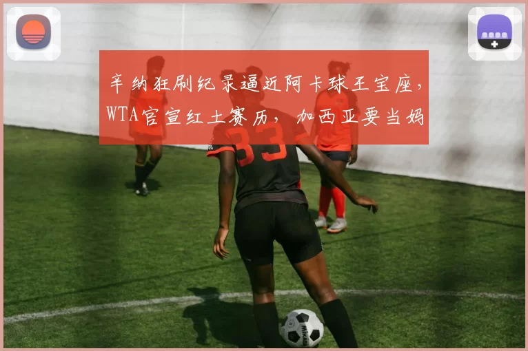 辛纳狂刷纪录逼近阿卡球王宝座，WTA官宣红土赛历，加西亚要当妈