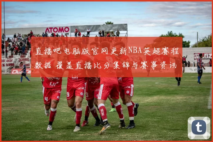 直播吧电脑版官网更新NBA英超赛程数据 覆盖直播比分集锦与赛事资讯