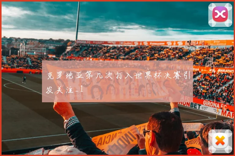克罗地亚第几次打入世界杯决赛引发关注_1