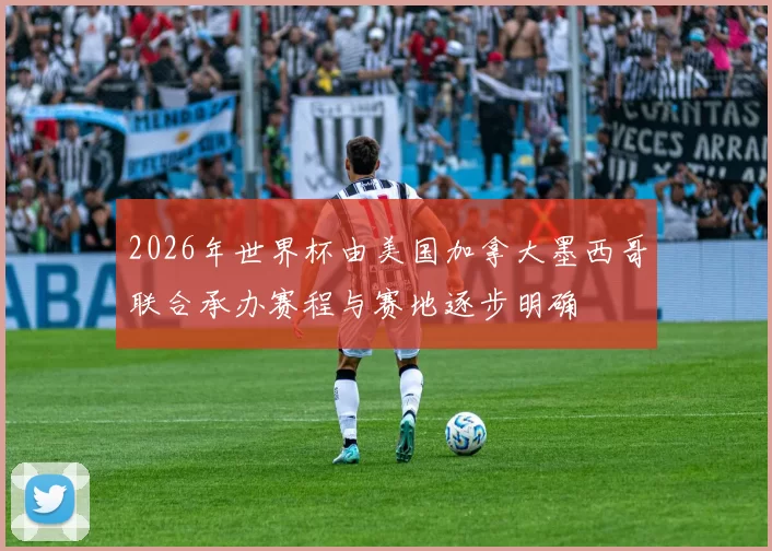 2026年世界杯由美国加拿大墨西哥联合承办赛程与赛地逐步明确