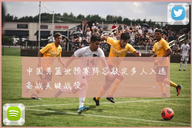 中国男篮世预赛阵容敲定多人入选备战关键战役