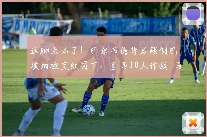 这脚太凶了！巴尔韦德背后踢倒巴埃纳被直红罚下，皇马10人作战_马竞_穆努_埃拉