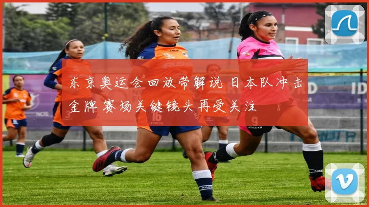 东京奥运会回放带解说 日本队冲击金牌 赛场关键镜头再受关注