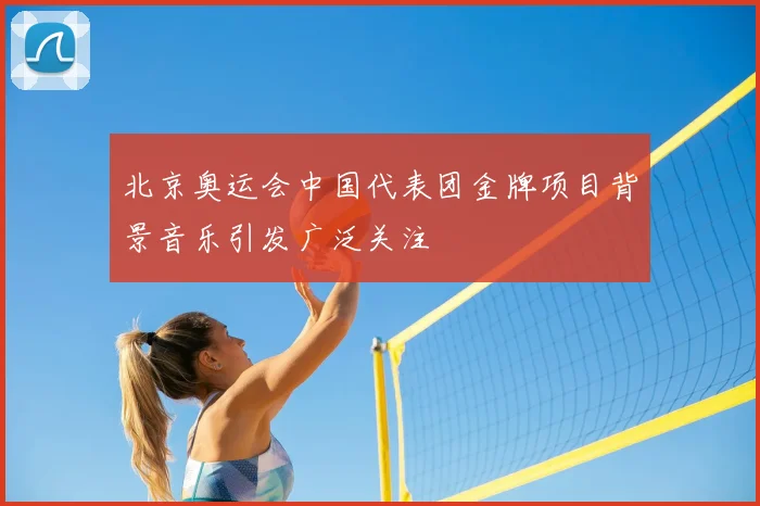 北京奥运会中国代表团金牌项目背景音乐引发广泛关注