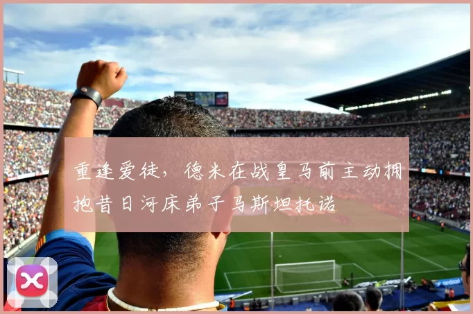 重逢爱徒,德米在战皇马前主动拥抱昔日河床弟子马斯坦托诺