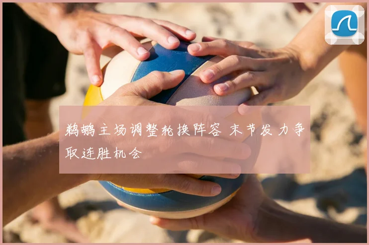 鹈鹕主场调整轮换阵容 末节发力争取连胜机会