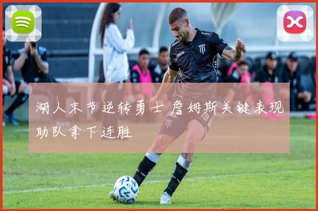 湖人末节逆转勇士 詹姆斯关键表现助队拿下连胜