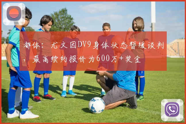都体：尤文因DV9身体状态暂缓谈判，最高续约报价为600万+奖金