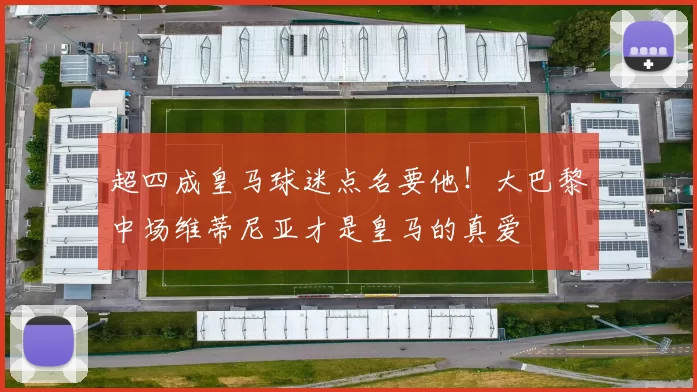 超四成皇马球迷点名要他!大巴黎中场维蒂尼亚才是皇马的真爱