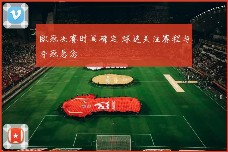 欧冠决赛时间确定 球迷关注赛程与夺冠悬念