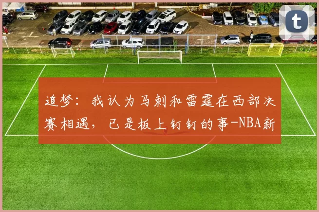 追梦：我认为马刺和雷霆在西部决赛相遇，已是板上钉钉的事-NBA新闻