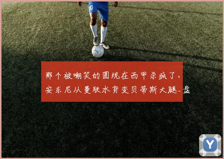 那个被嘲笑的圆规在西甲杀疯了，安东尼从曼联水货变贝蒂斯大腿_盘带_进球_欧联