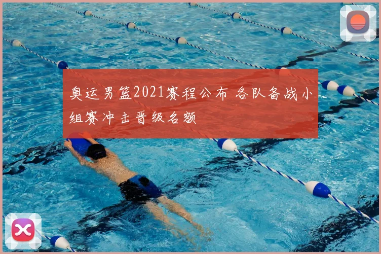 奥运男篮2021赛程公布 各队备战小组赛冲击晋级名额