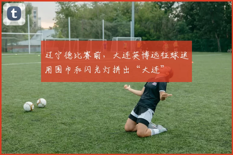 辽宁德比赛前，大连英博远征球迷用围巾和闪光灯拼出“大连”