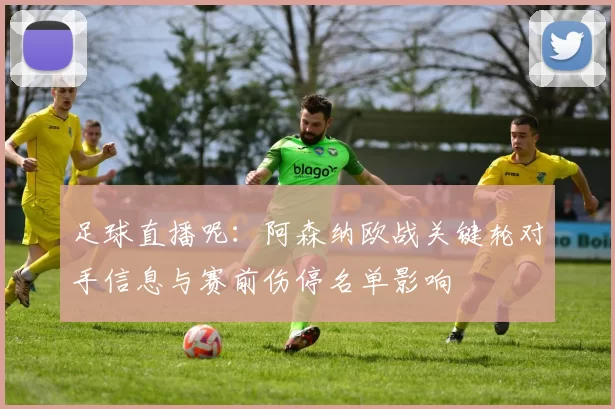 足球直播呢:阿森纳欧战关键轮对手信息与赛前伤停名单影响