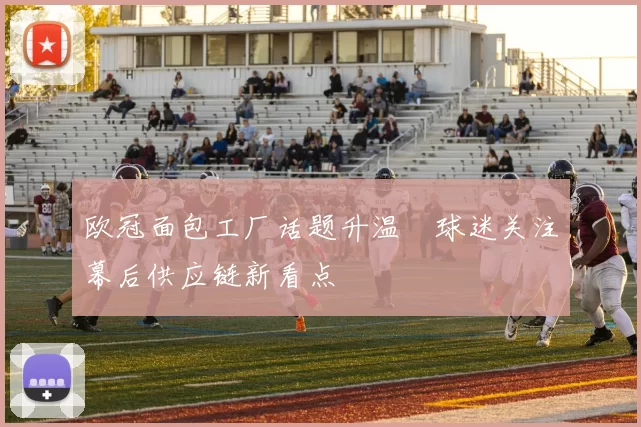 欧冠面包工厂话题升温　球迷关注幕后供应链新看点