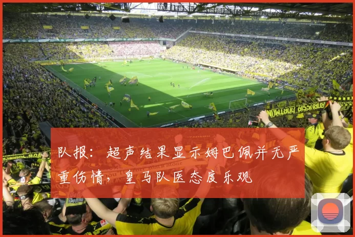 队报：超声结果显示姆巴佩并无严重伤情，皇马队医态度乐观