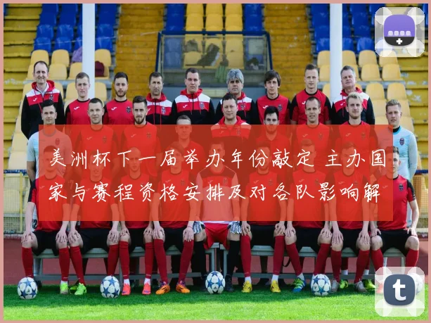 美洲杯下一届举办年份敲定 主办国家与赛程资格安排及对各队影响解读