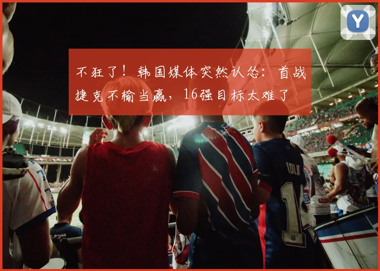 不狂了!韩国媒体突然认怂:首战捷克不输当赢,16强目标太难了