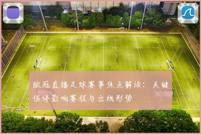 欧冠直播足球赛事焦点解读:关键伤停影响赛程与出线形势