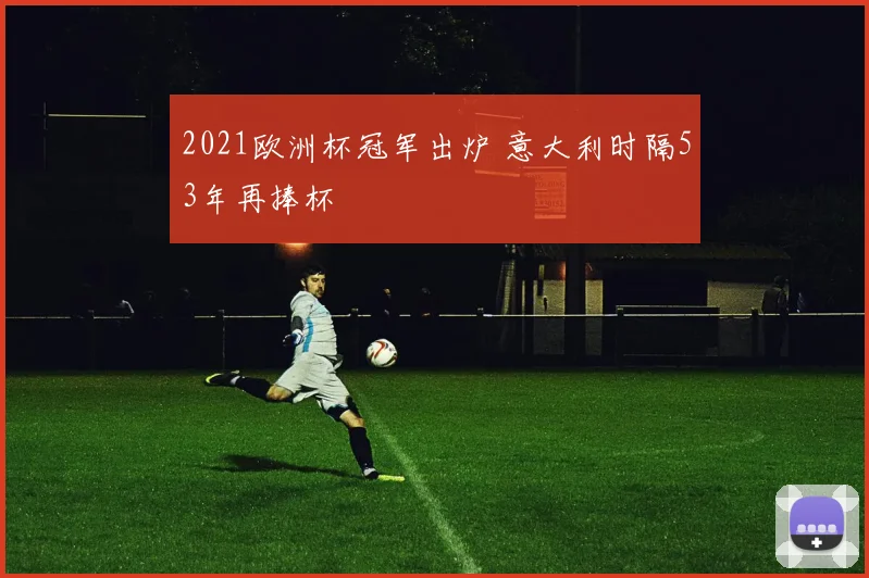 2021欧洲杯冠军出炉 意大利时隔53年再捧杯