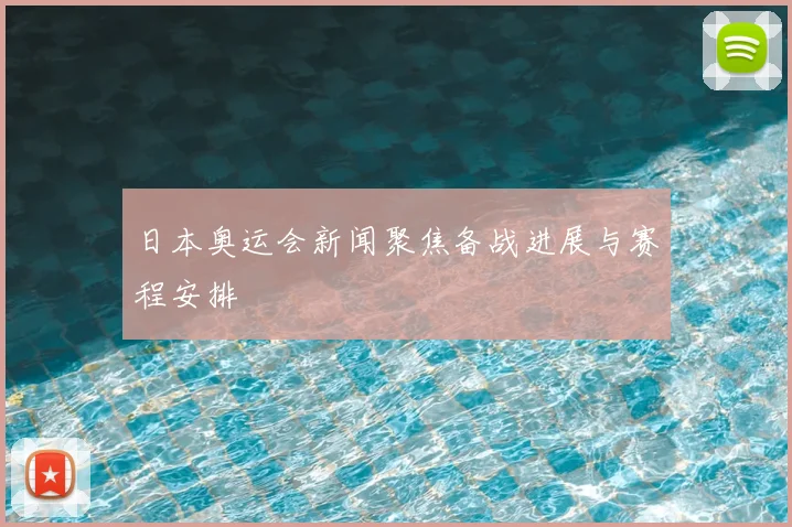 日本奥运会新闻聚焦备战进展与赛程安排