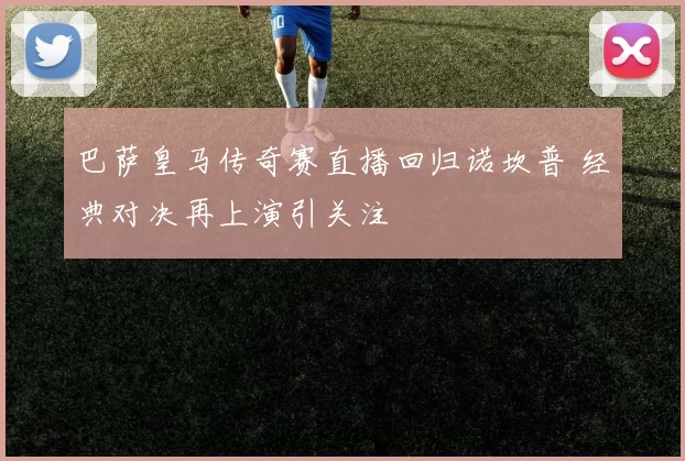 巴萨皇马传奇赛直播回归诺坎普 经典对决再上演引关注