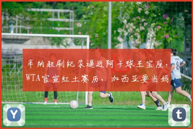 辛纳狂刷纪录逼近阿卡球王宝座，WTA官宣红土赛历，加西亚要当妈