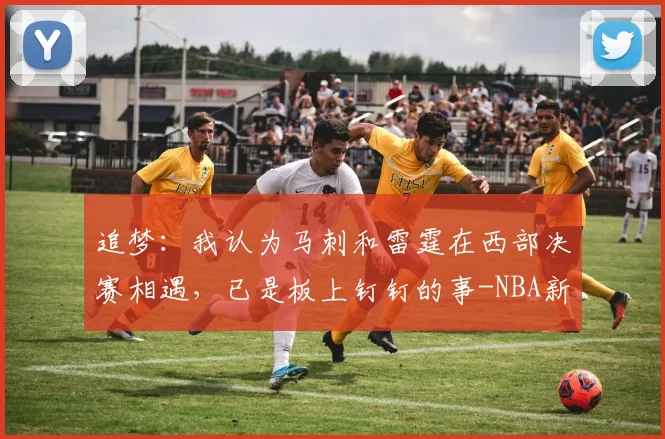 追梦：我认为马刺和雷霆在西部决赛相遇，已是板上钉钉的事-NBA新闻