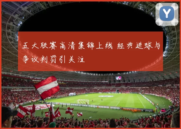 五大联赛高清集锦上线 经典进球与争议判罚引关注