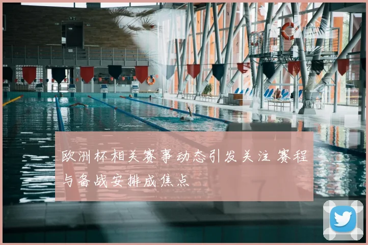 欧洲杯相关赛事动态引发关注 赛程与备战安排成焦点