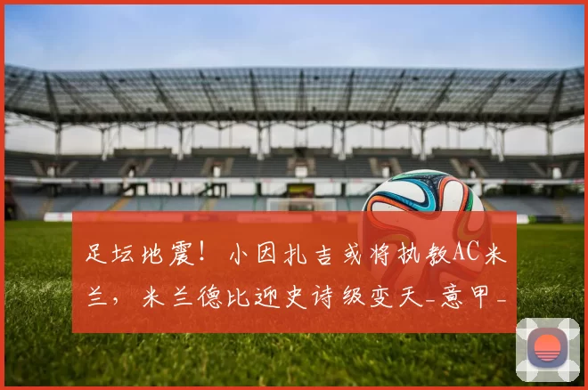 足坛地震！小因扎吉或将执教AC米兰，米兰德比迎史诗级变天_意甲_死敌_1