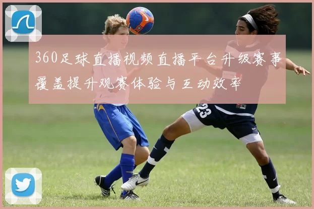 360足球直播视频直播平台升级赛事覆盖提升观赛体验与互动效率
