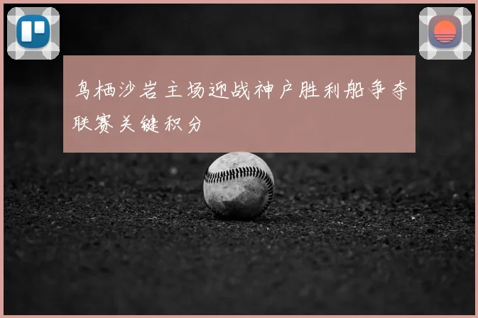 鸟栖沙岩主场迎战神户胜利船争夺联赛关键积分