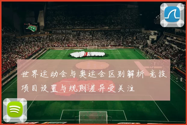 世界运动会与奥运会区别解析 竞技项目设置与规则差异受关注