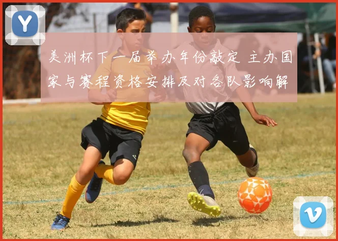 美洲杯下一届举办年份敲定 主办国家与赛程资格安排及对各队影响解读