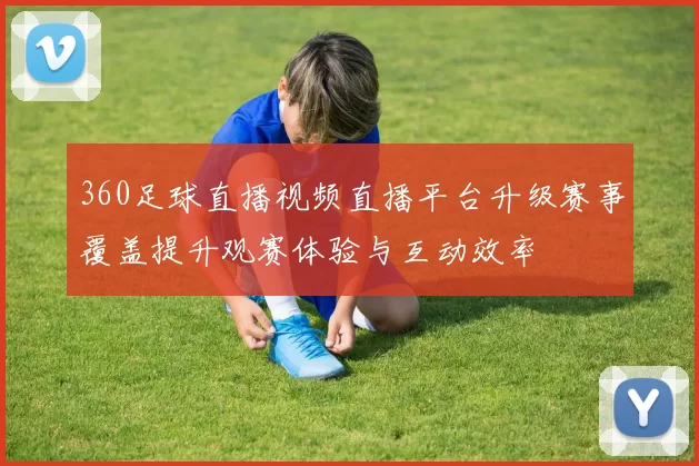 360足球直播视频直播平台升级赛事覆盖提升观赛体验与互动效率