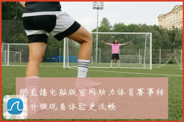 鹅直播电脑版官网助力体育赛事转播升级观看体验更流畅