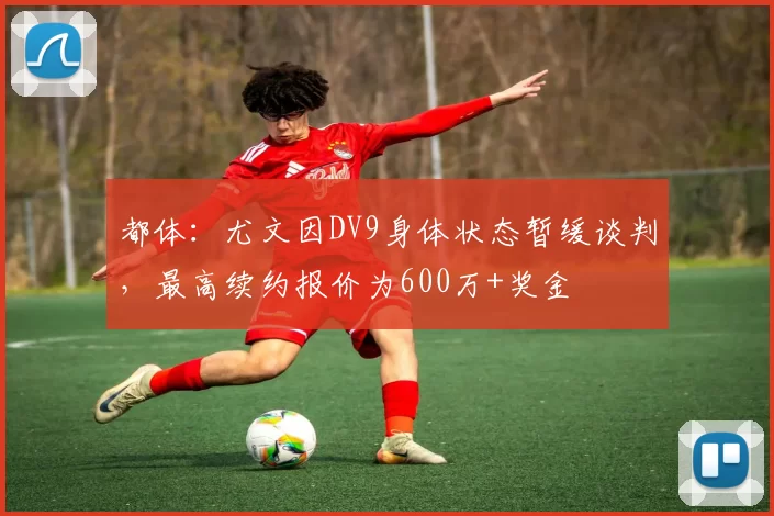 都体：尤文因DV9身体状态暂缓谈判，最高续约报价为600万+奖金