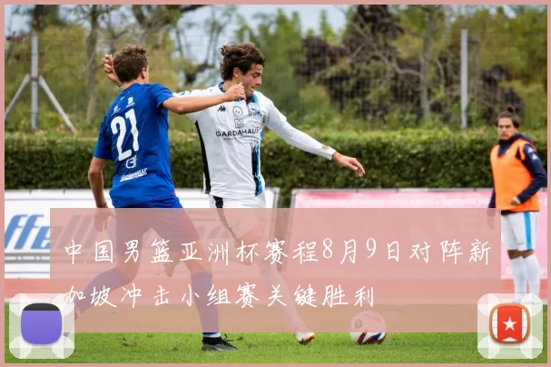 中国男篮亚洲杯赛程8月9日对阵新加坡冲击小组赛关键胜利