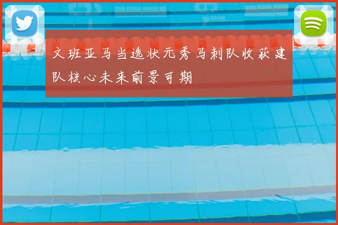 文班亚马当选状元秀马刺队收获建队核心未来前景可期